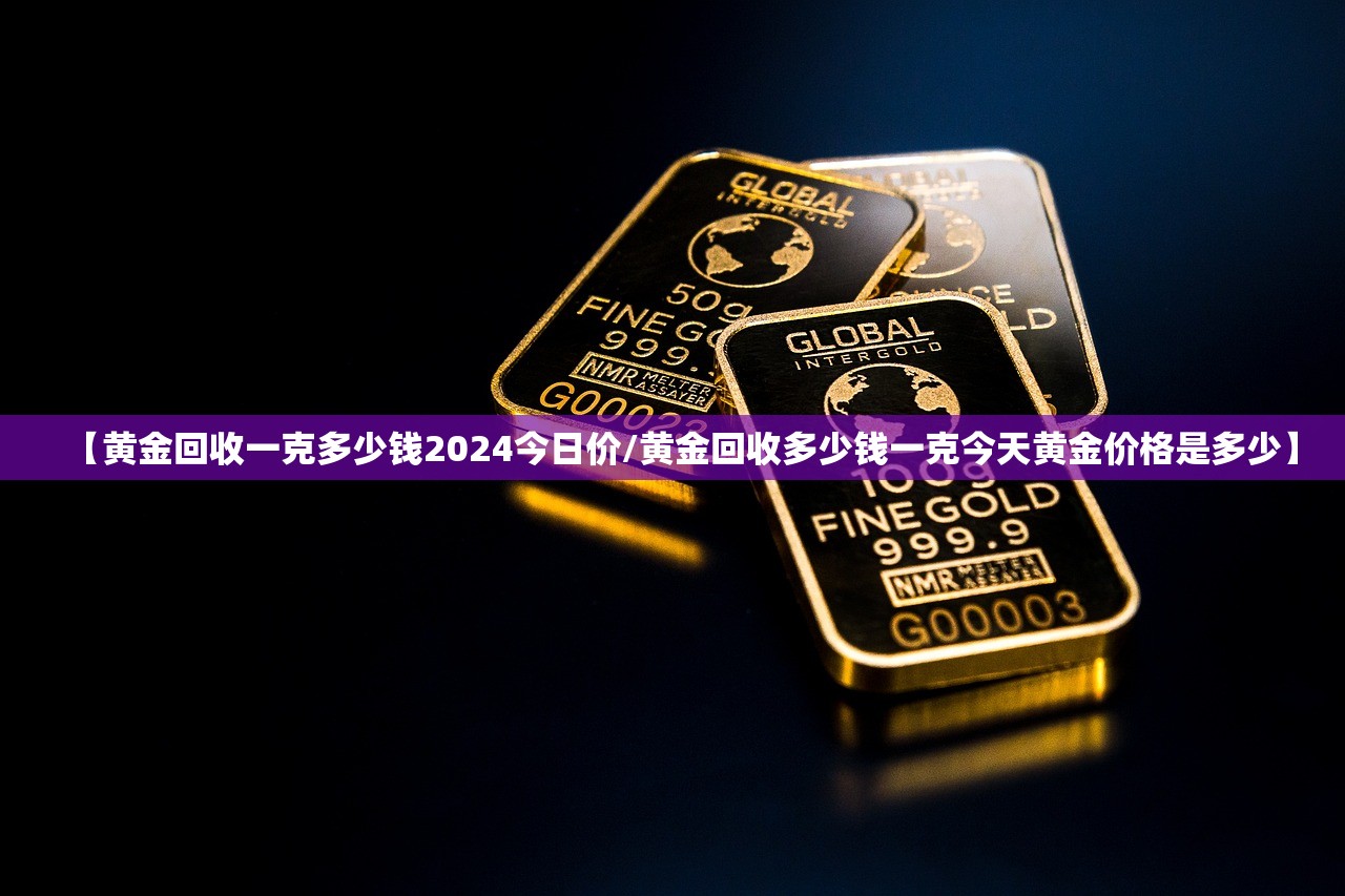 【黄金回收一克多少钱2024今日价/黄金回收多少钱一克今天黄金价格是多少】