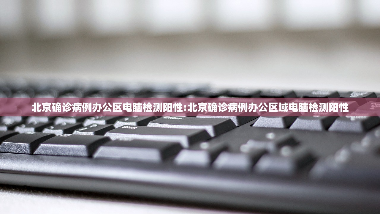 北京确诊病例办公区电脑检测阳性:北京确诊病例办公区域电脑检测阳性