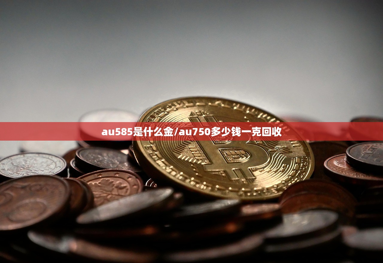 au585是什么金/au750多少钱一克回收 au585是什么金/au750多少钱一克回收
