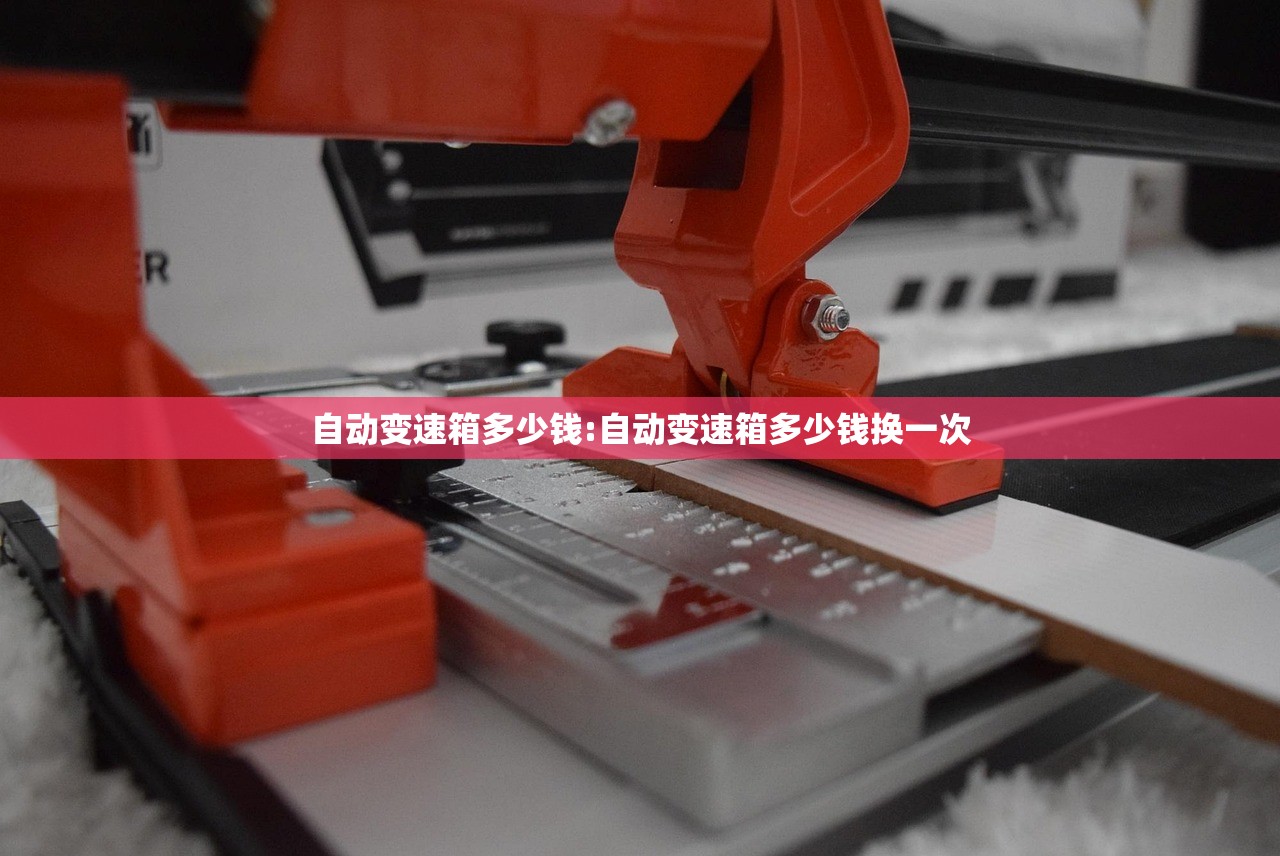 自动变速箱多少钱:自动变速箱多少钱换一次 自动变速箱多少钱:自动变速箱多少钱换一次