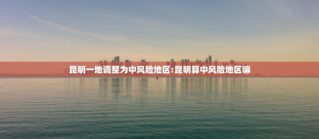 昆明一地调整为中风险地区:昆明算中风险地区嘛
