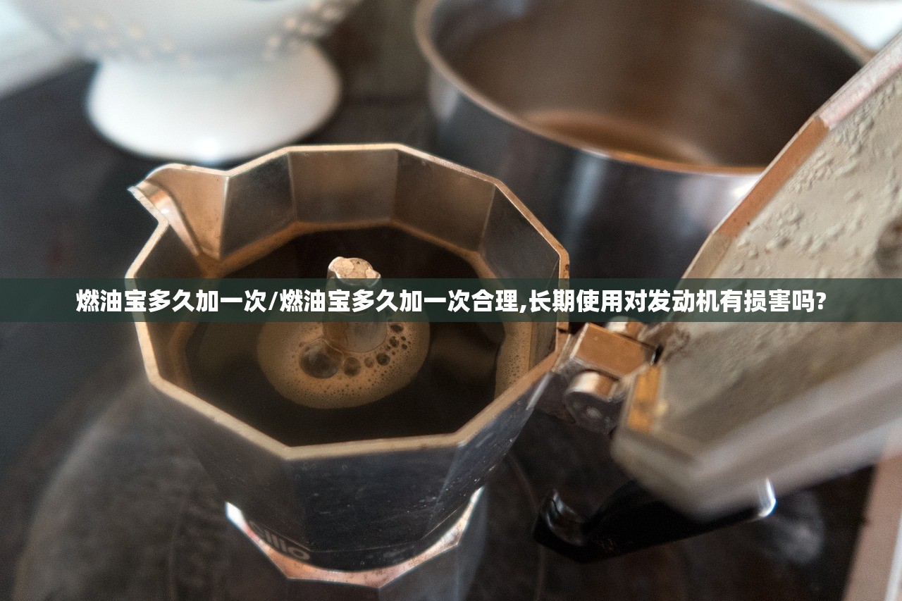 燃油宝多久加一次/燃油宝多久加一次合理,长期使用对发动机有损害吗?