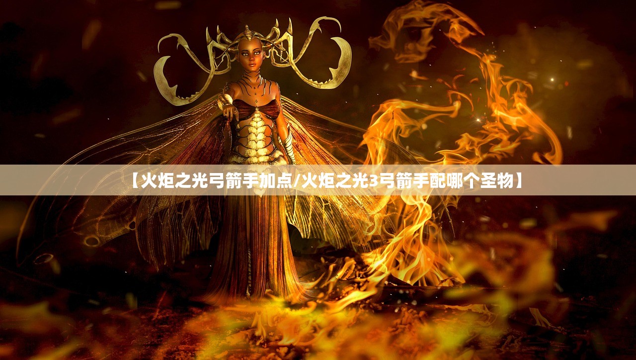 【火炬之光弓箭手加点/火炬之光3弓箭手配哪个圣物】