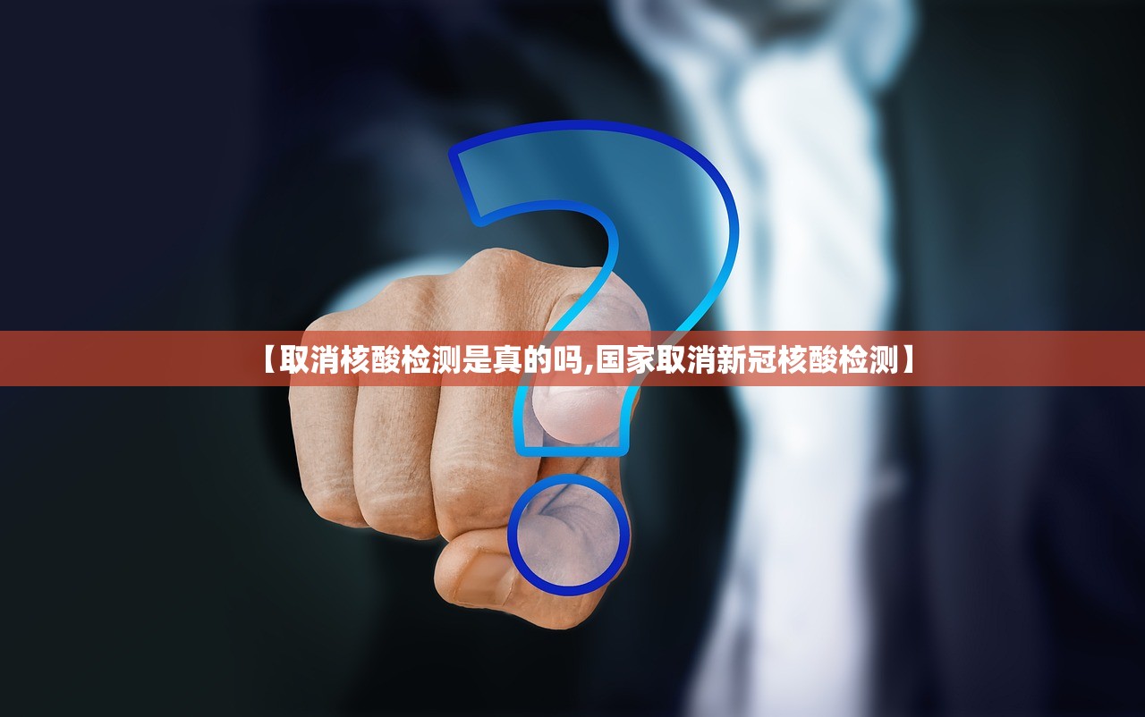 【取消核酸检测是真的吗,国家取消新冠核酸检测】