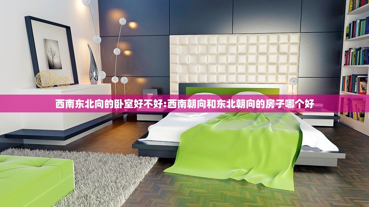 西南东北向的卧室好不好:西南朝向和东北朝向的房子哪个好