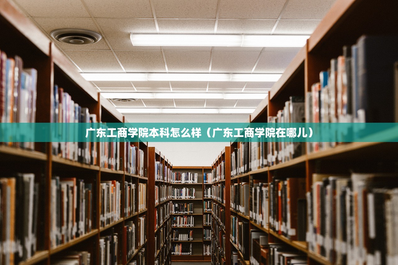 广东工商学院本科怎么样（广东工商学院在哪儿）