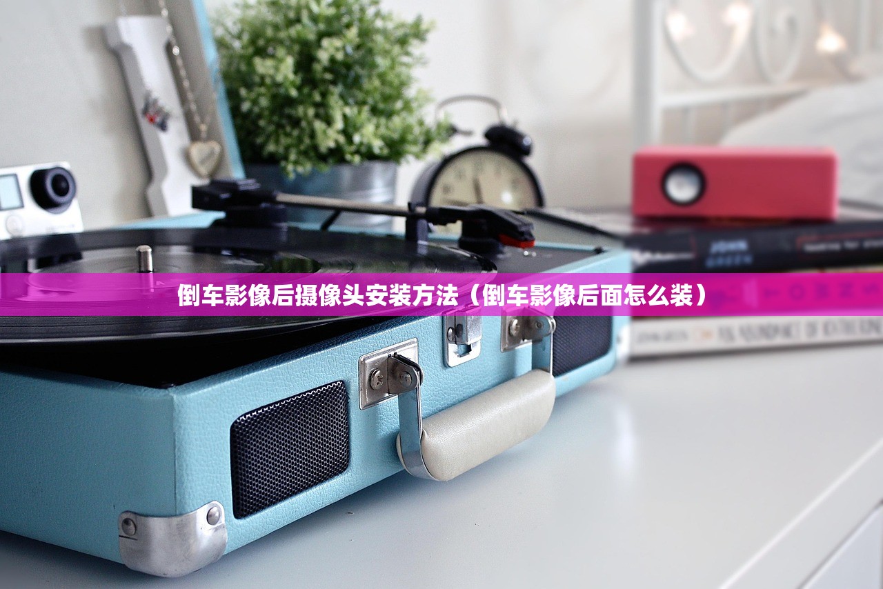 倒车影像后摄像头安装方法（倒车影像后面怎么装）
