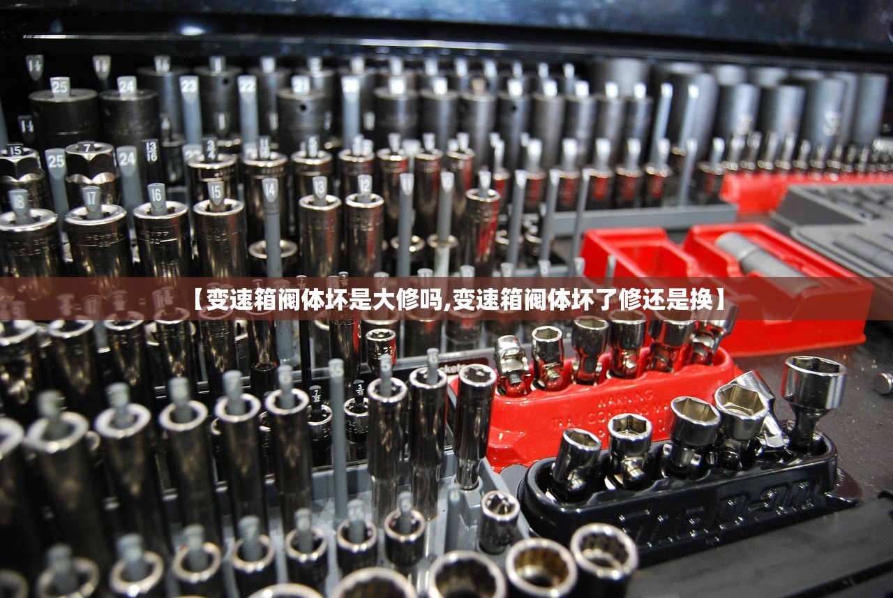 【变速箱阀体坏是大修吗,变速箱阀体坏了修还是换】