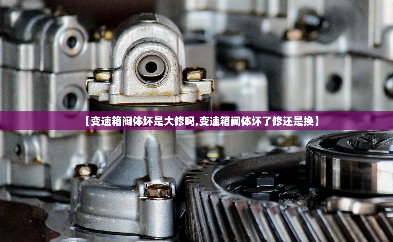 【变速箱阀体坏是大修吗,变速箱阀体坏了修还是换】
