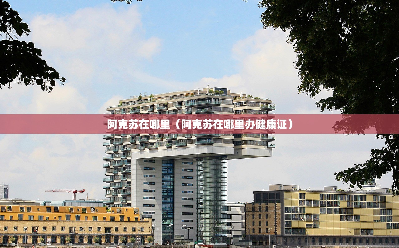 阿克苏在哪里（阿克苏在哪里办健康证）