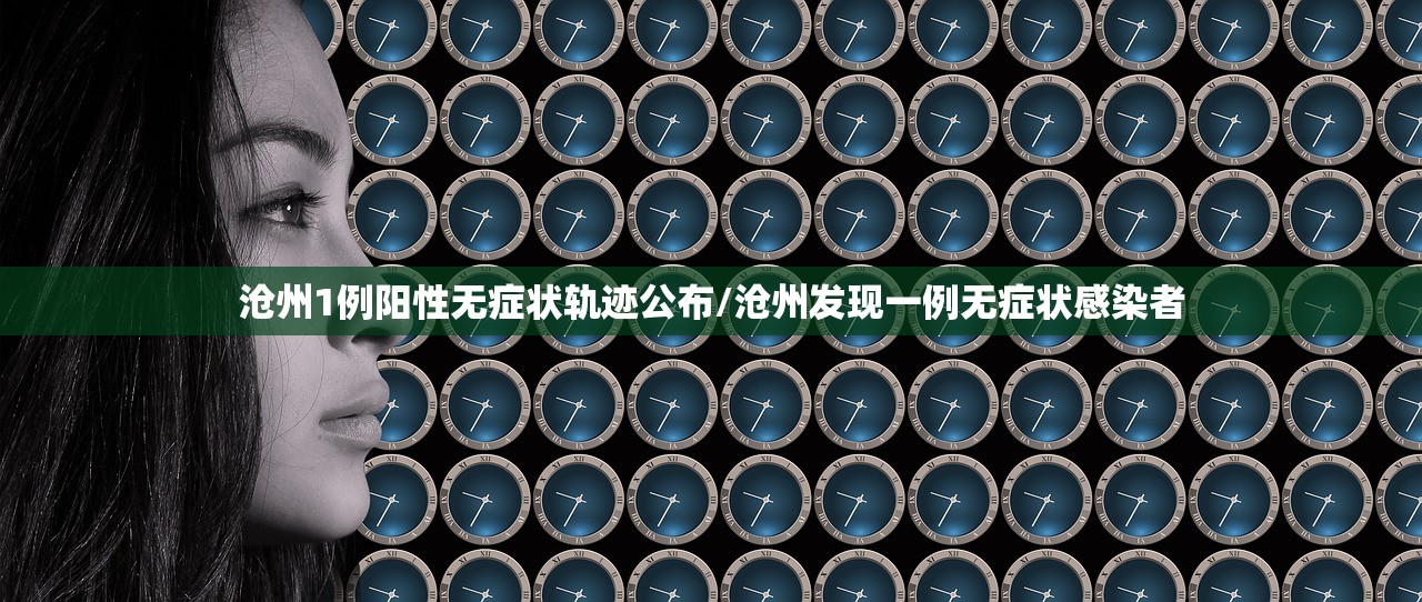 沧州1例阳性无症状轨迹公布/沧州发现一例无症状感染者
