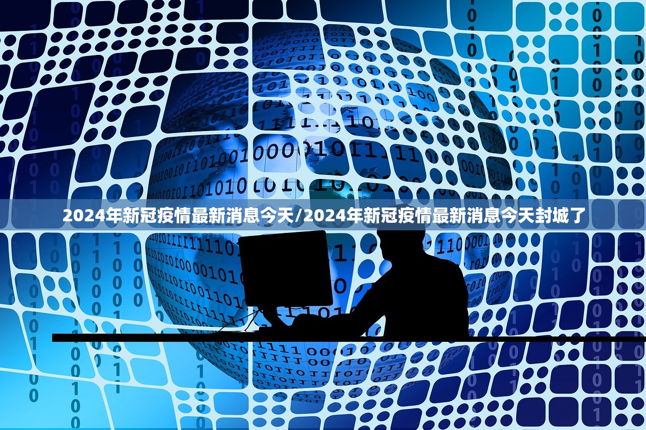 2024年新冠疫情最新消息今天/2024年新冠疫情最新消息今天封城了