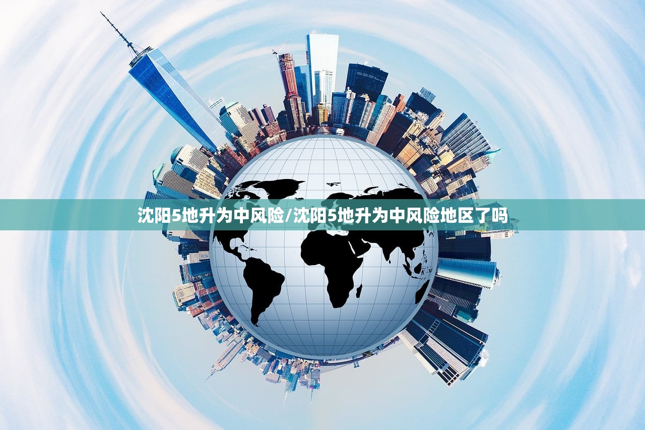 沈阳5地升为中风险/沈阳5地升为中风险地区了吗