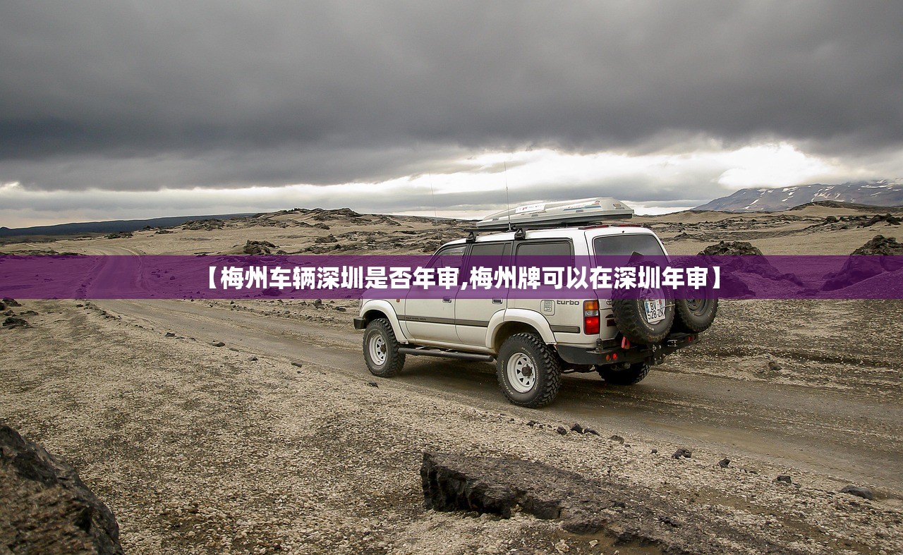 【梅州车辆深圳是否年审,梅州牌可以在深圳年审】 【梅州车辆深圳是否年审,梅州牌可以在深圳年审】