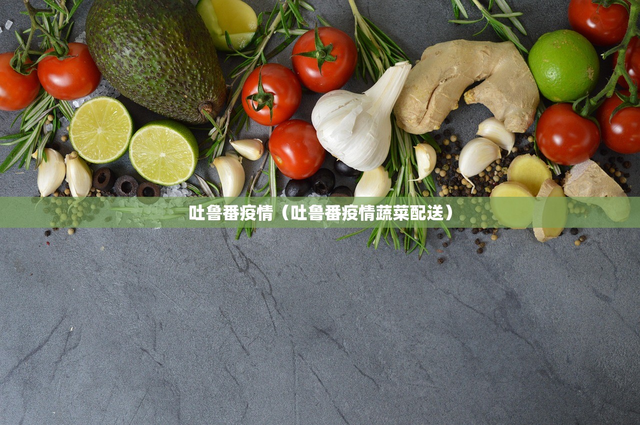 吐鲁番疫情（吐鲁番疫情蔬菜配送）