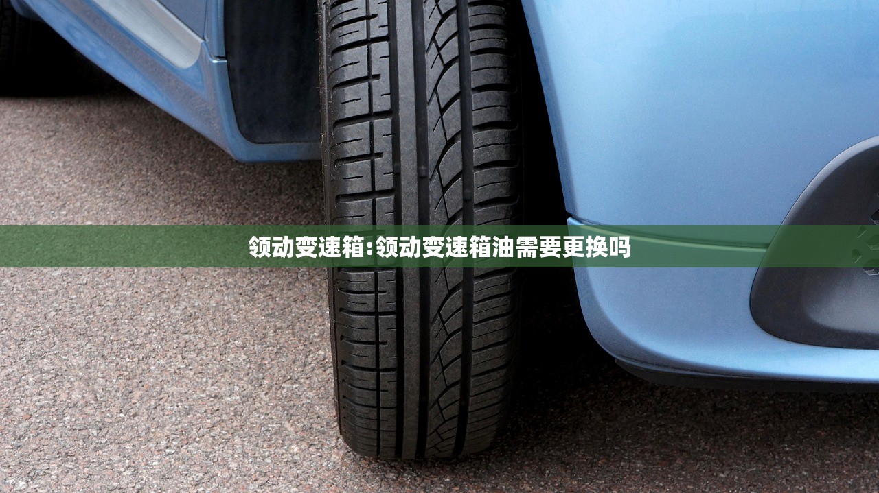 领动变速箱:领动变速箱油需要更换吗