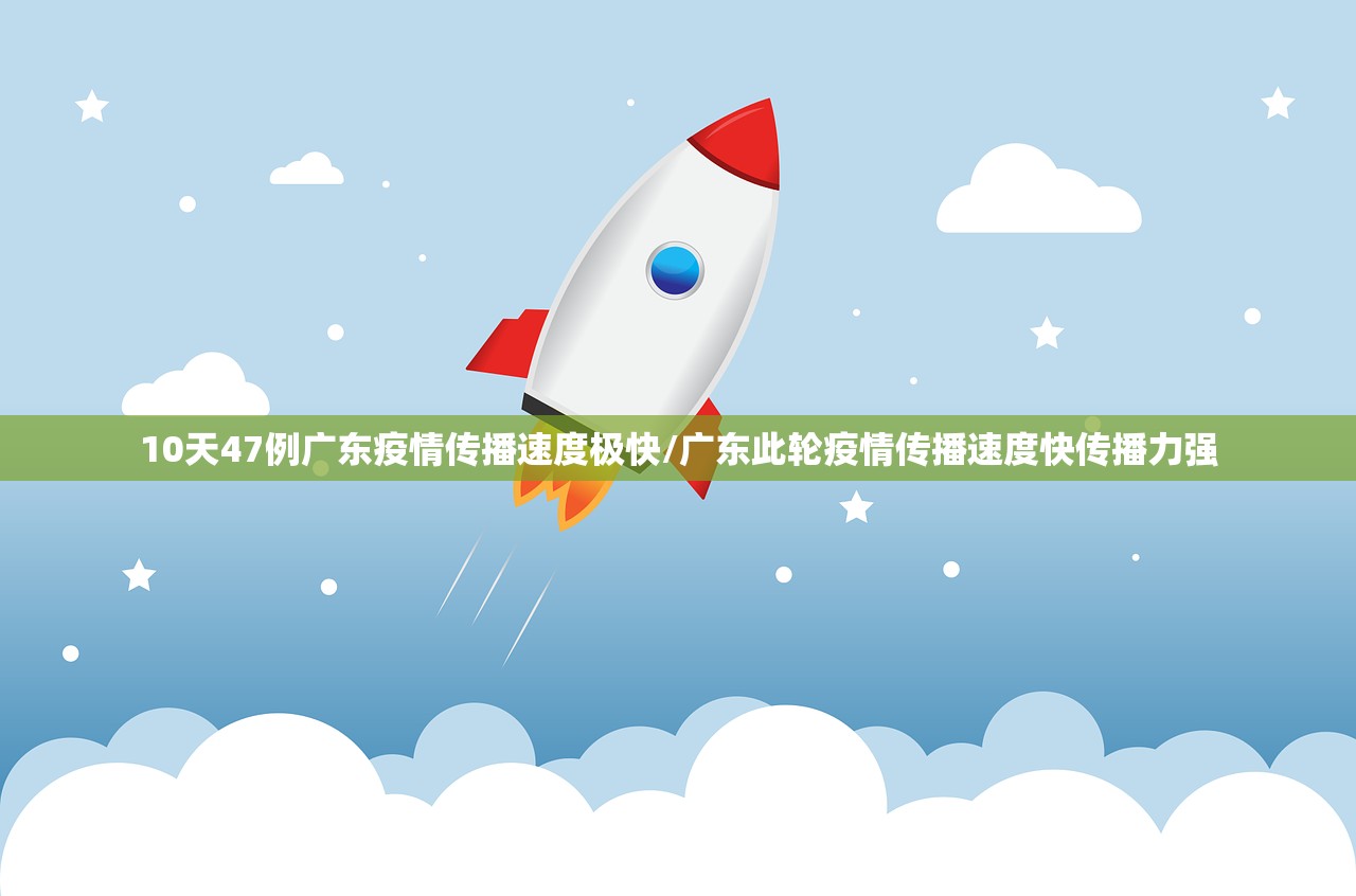 10天47例广东疫情传播速度极快/广东此轮疫情传播速度快传播力强