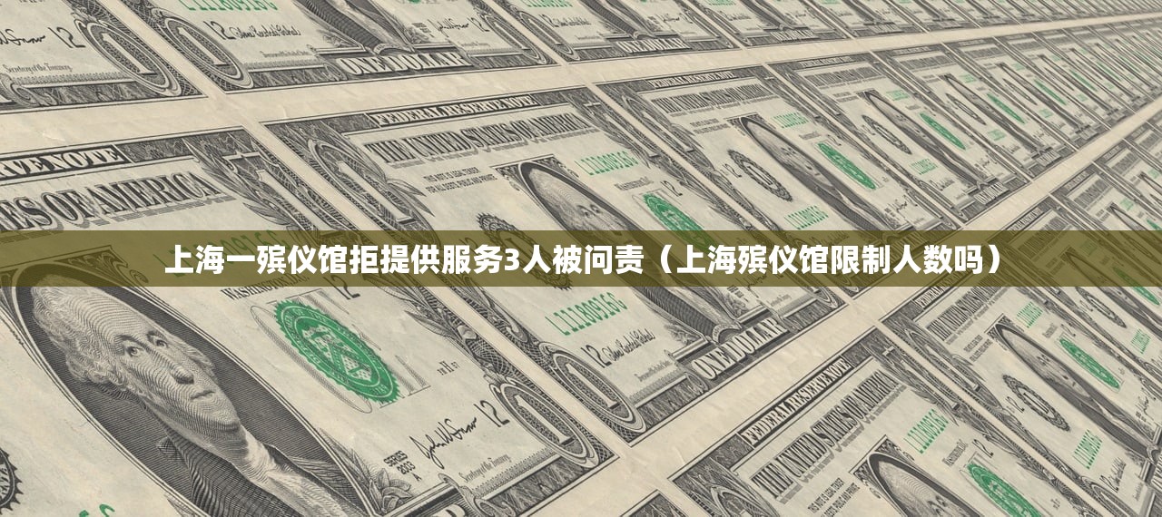 上海一殡仪馆拒提供服务3人被问责（上海殡仪馆限制人数吗）