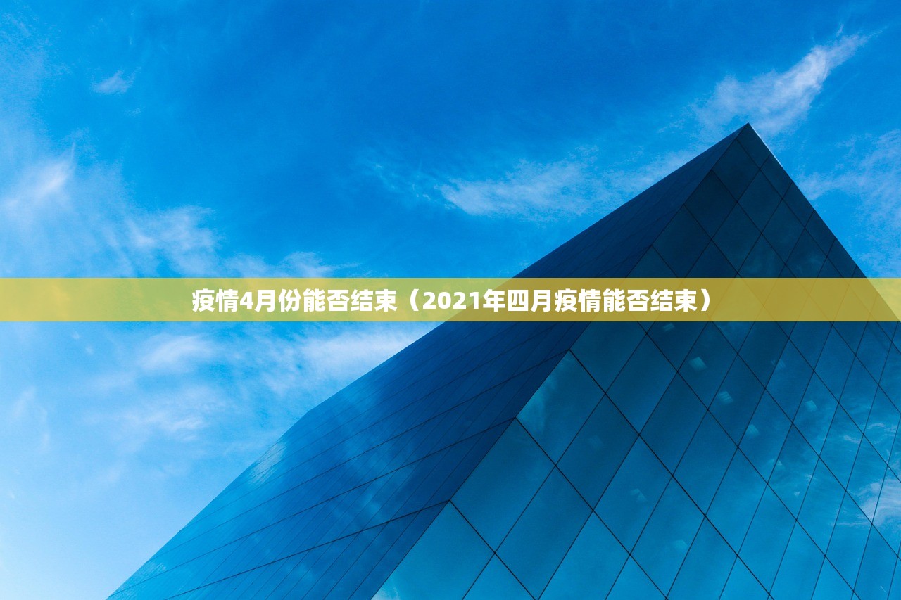 疫情4月份能否结束（2021年四月疫情能否结束）