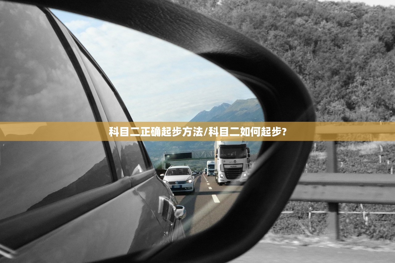 科目二正确起步方法/科目二如何起步? 科目二正确起步方法/科目二如何起步?