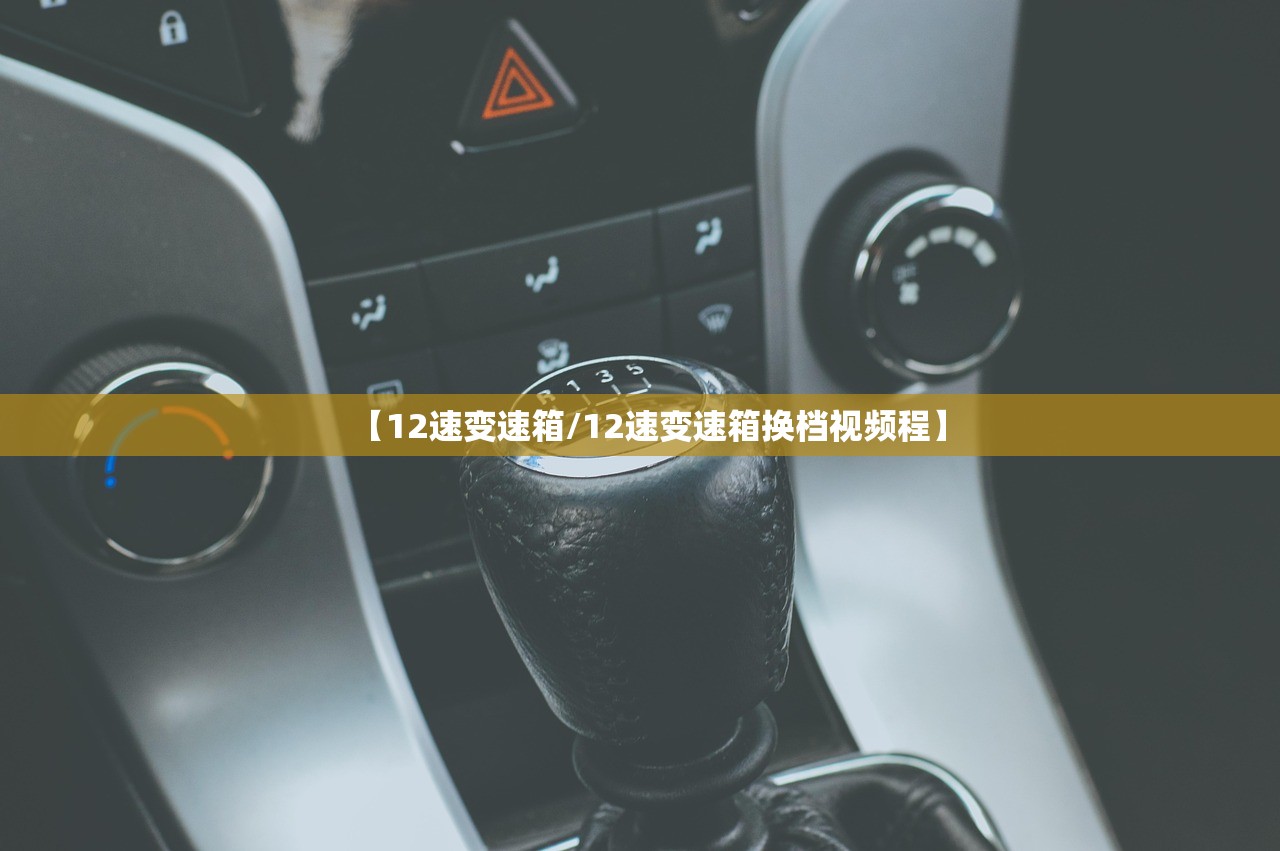 【12速变速箱/12速变速箱换档视频程】