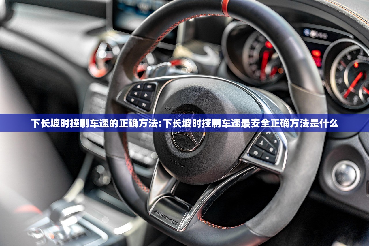 下长坡时控制车速的正确方法:下长坡时控制车速最安全正确方法是什么