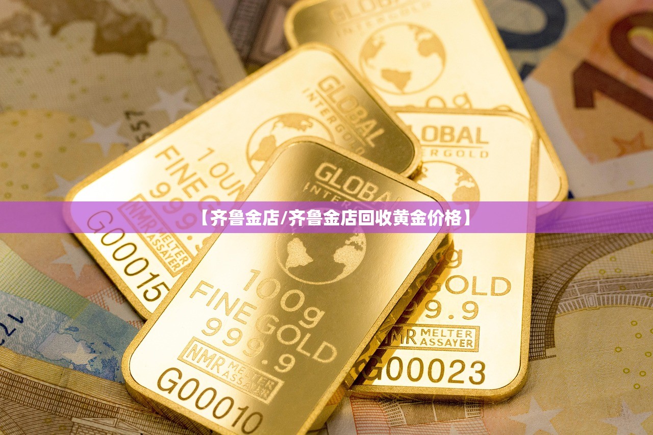 【齐鲁金店/齐鲁金店回收黄金价格】 【齐鲁金店/齐鲁金店回收黄金价格】