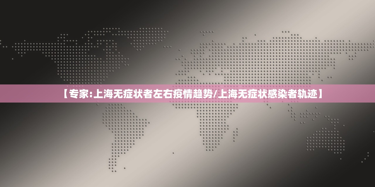 【专家:上海无症状者左右疫情趋势/上海无症状感染者轨迹】