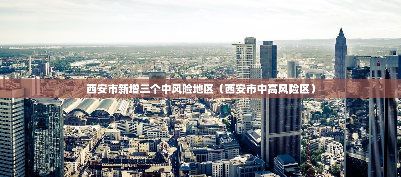 西安市新增三个中风险地区（西安市中高风险区）
