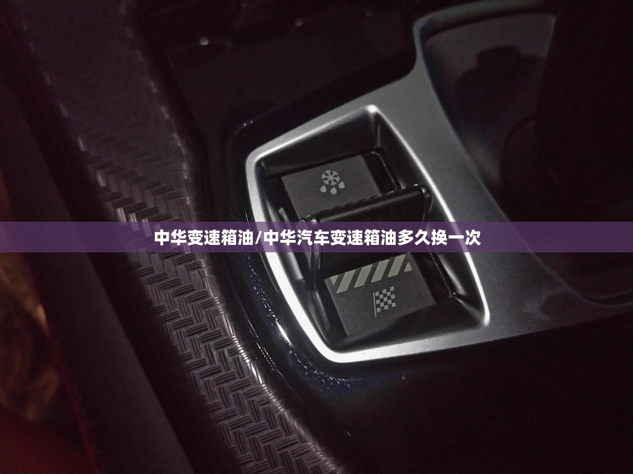中华变速箱油/中华汽车变速箱油多久换一次