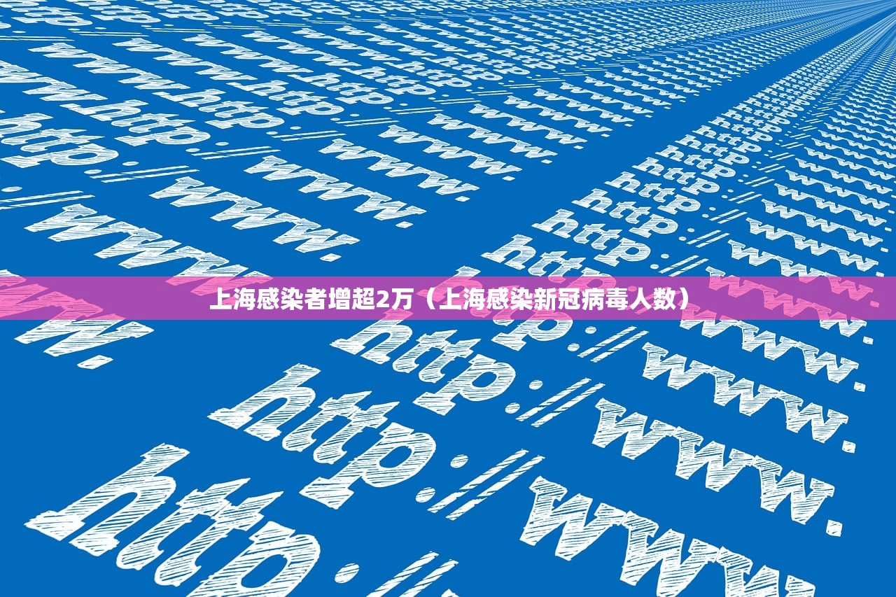 上海感染者增超2万(上海感染新冠病毒人数) 上海感染者增超2万(上海感染新冠病毒人数)