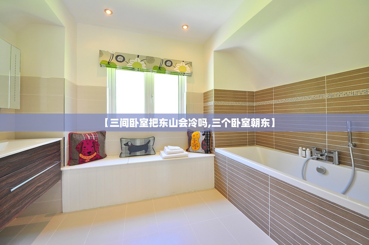 【三间卧室把东山会冷吗,三个卧室朝东】 【三间卧室把东山会冷吗,三个卧室朝东】