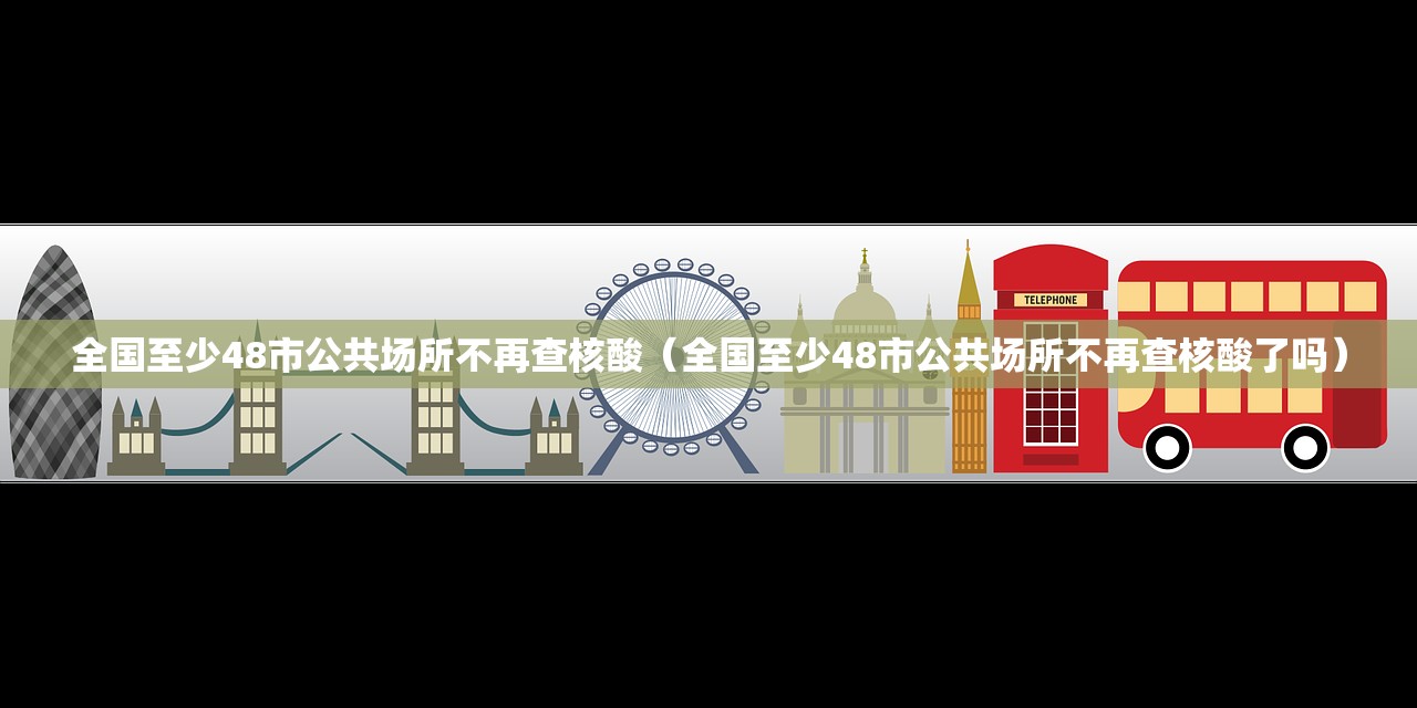 全国至少48市公共场所不再查核酸（全国至少48市公共场所不再查核酸了吗）