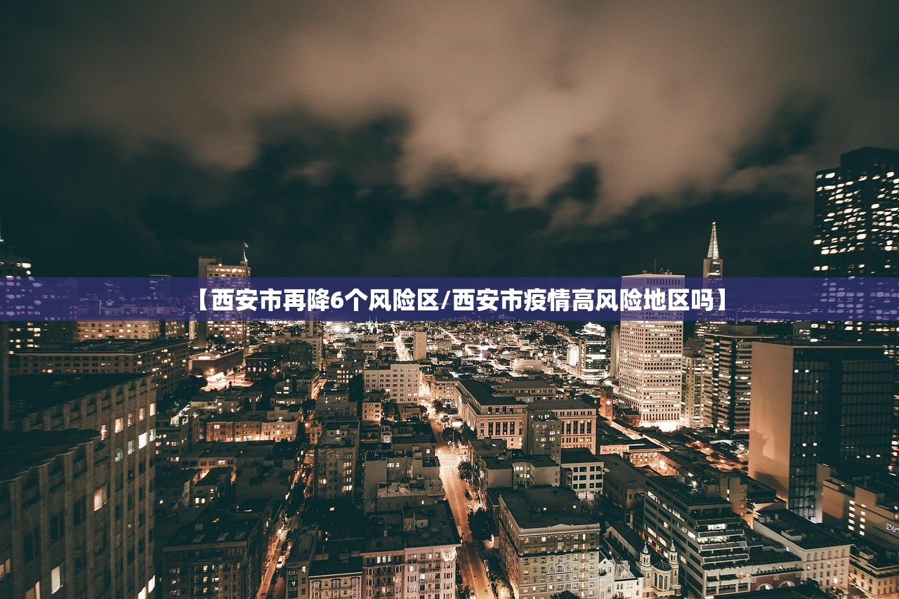 【西安市再降6个风险区/西安市疫情高风险地区吗】