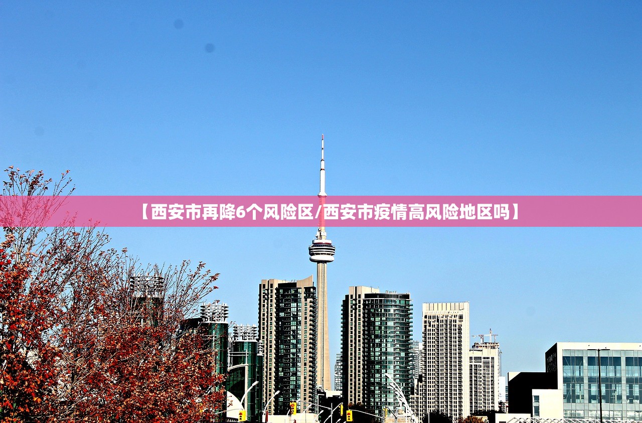 【西安市再降6个风险区/西安市疫情高风险地区吗】