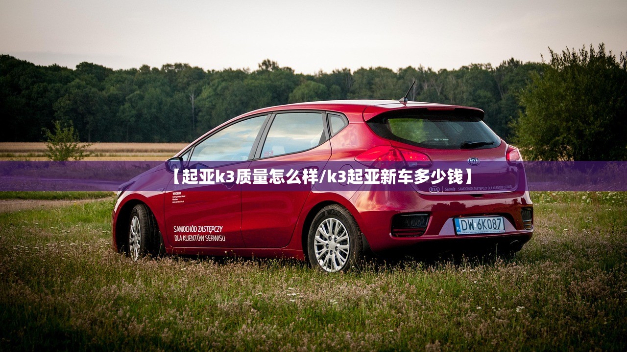 【起亚k3质量怎么样/k3起亚新车多少钱】