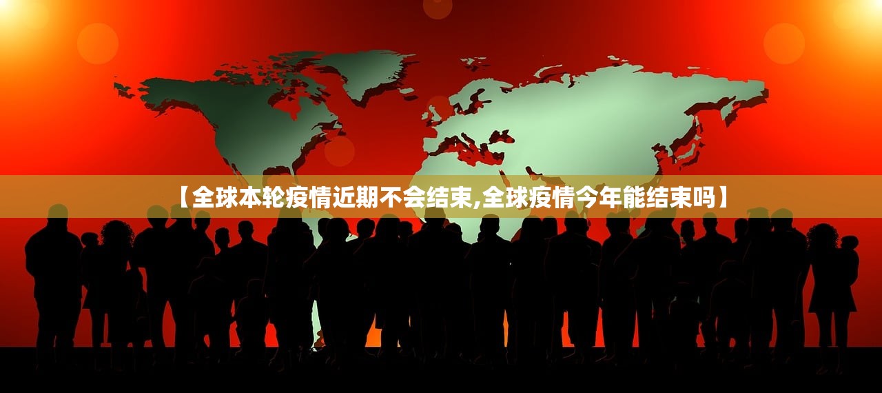 【全球本轮疫情近期不会结束,全球疫情今年能结束吗】