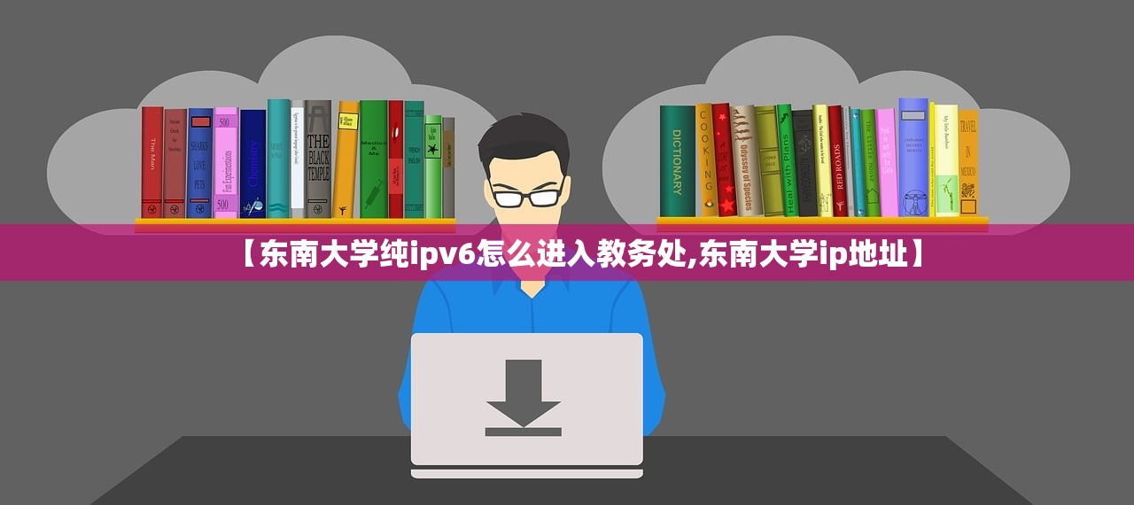 【东南大学纯ipv6怎么进入教务处,东南大学ip地址】