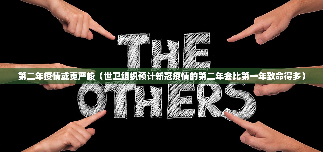 第二年疫情或更严峻（世卫组织预计新冠疫情的第二年会比第一年致命得多）