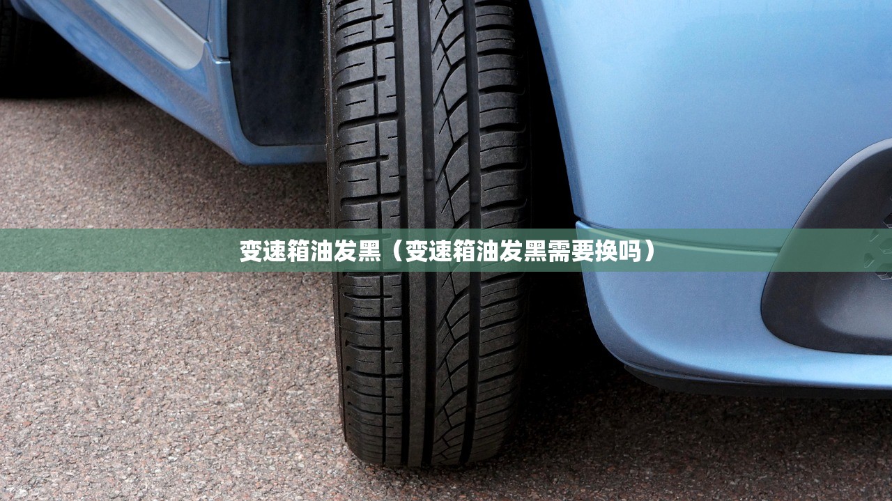 变速箱油发黑（变速箱油发黑需要换吗）