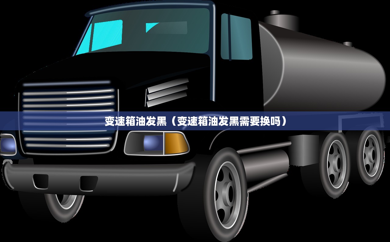 变速箱油发黑（变速箱油发黑需要换吗）