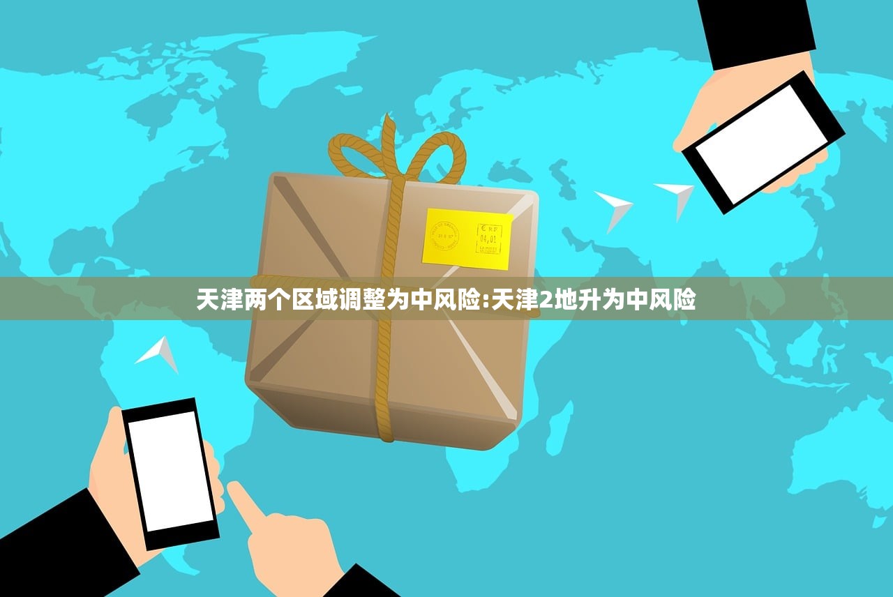 天津两个区域调整为中风险:天津2地升为中风险