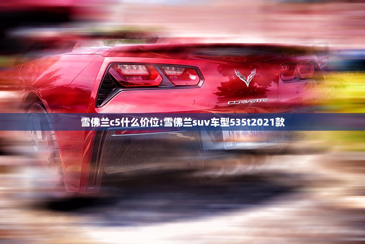 雪佛兰c5什么价位:雪佛兰suv车型535t2021款