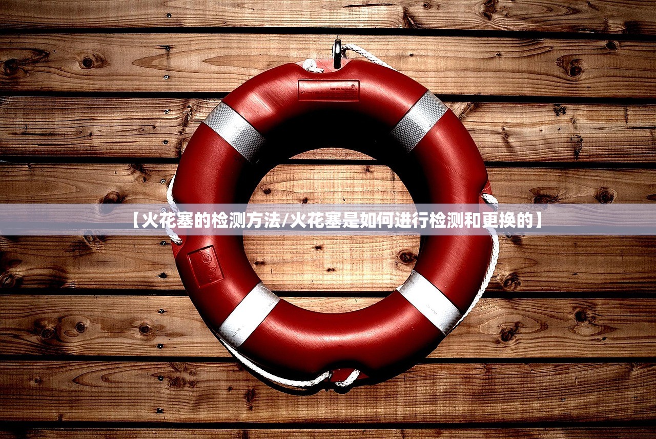 【火花塞的检测方法/火花塞是如何进行检测和更换的】