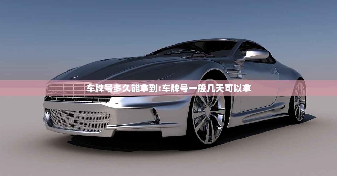 车牌号多久能拿到:车牌号一般几天可以拿