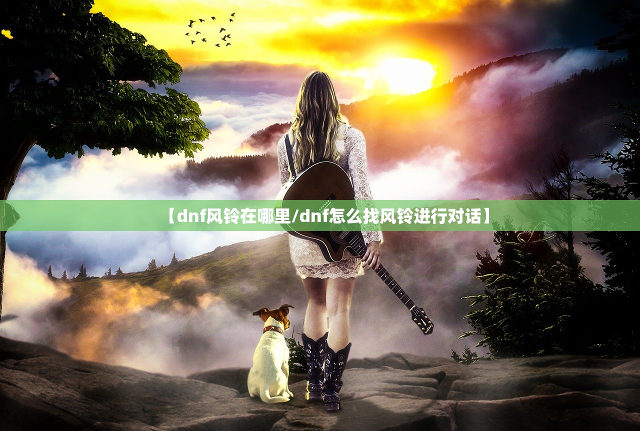 【dnf风铃在哪里/dnf怎么找风铃进行对话】