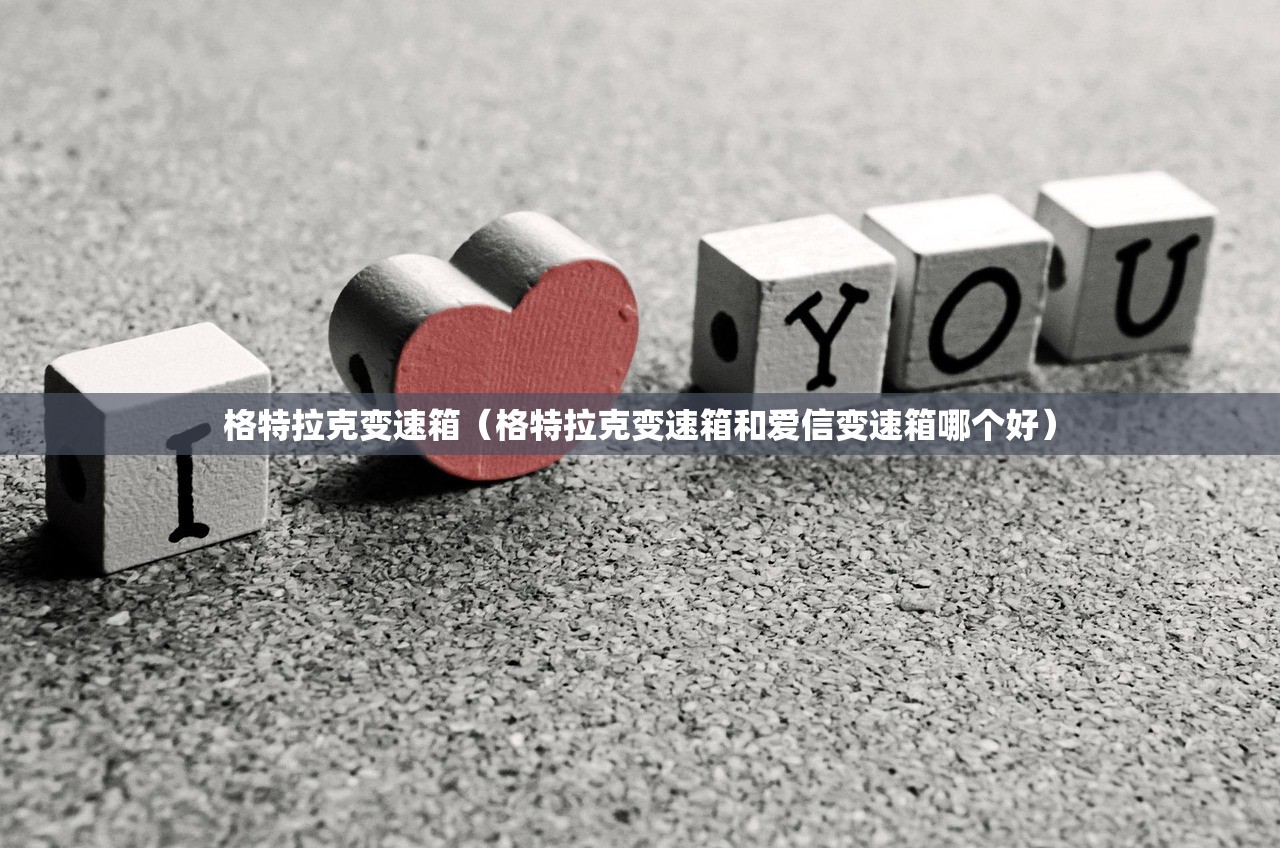 格特拉克变速箱（格特拉克变速箱和爱信变速箱哪个好）