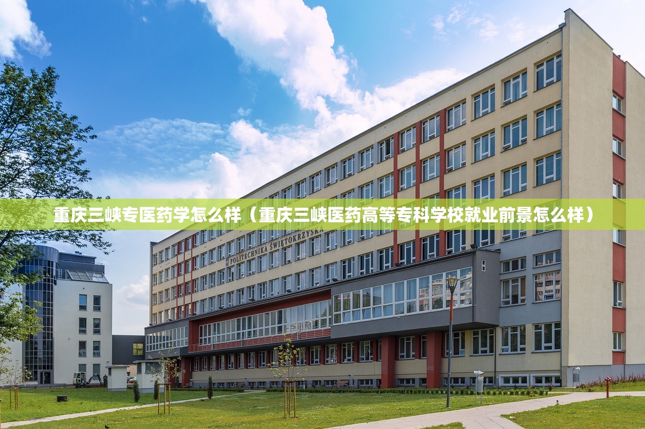 重庆三峡专医药学怎么样（重庆三峡医药高等专科学校就业前景怎么样）
