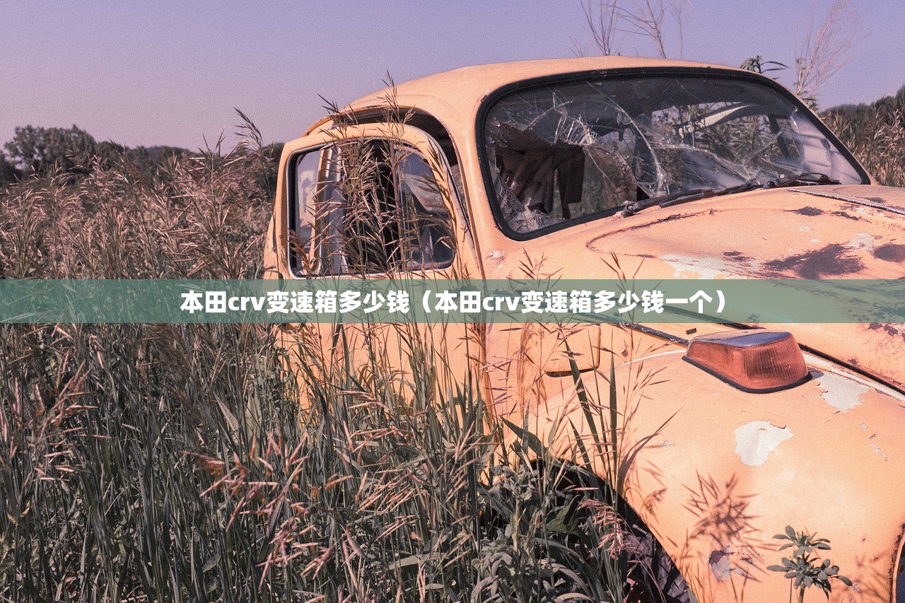 本田crv变速箱多少钱(本田crv变速箱多少钱一个) 本田crv变速箱多少钱(本田crv变速箱多少钱一个)