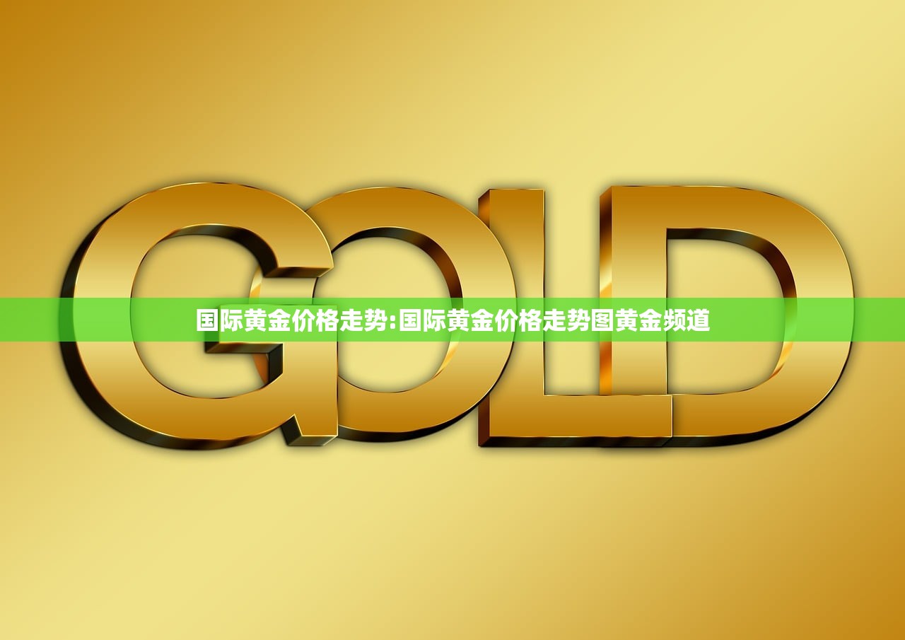 国际黄金价格走势:国际黄金价格走势图黄金频道